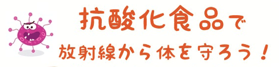 抗酸化食品で放射線から体を守ろう!