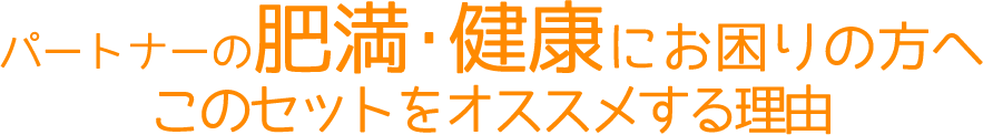 パートナーの肥満・健康にお困りの方へ このセットをオススメする理由