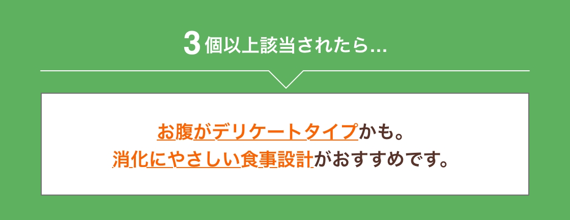 3個以上該当されたらお腹がデリケートタイプかも。消化にやさしい食事設計がおすすめです。