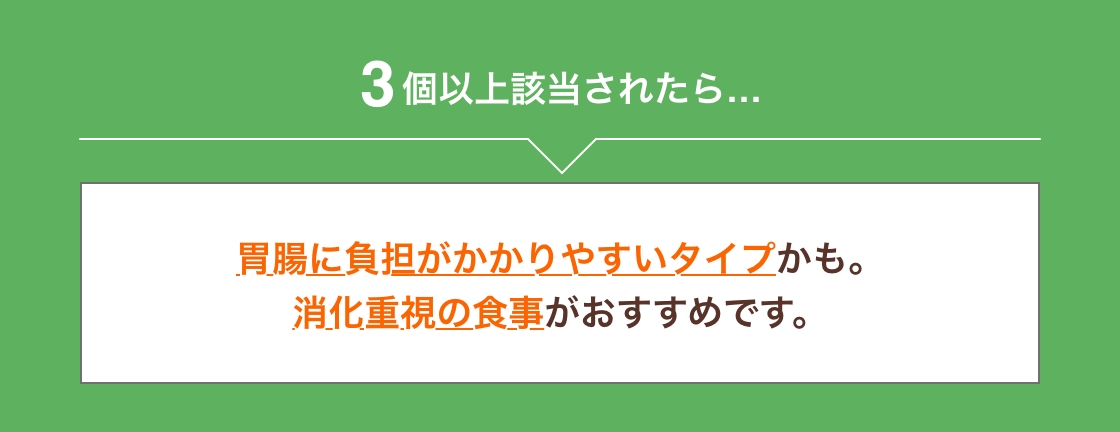 3個以上該当されたら胃腸に負担がかかりやすいタイプかも。消化重視の食事がおすすめです。